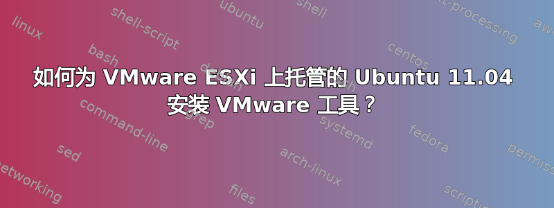 如何为 VMware ESXi 上托管的 Ubuntu 11.04 安装 VMware 工具？