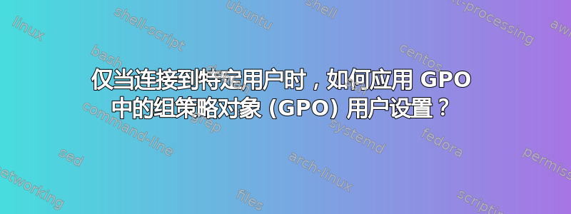 仅当连接到特定用户时，如何应用 GPO 中的组策略对象 (GPO) 用户设置？