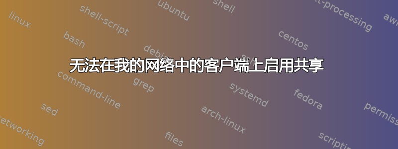 无法在我的网络中的客户端上启用共享