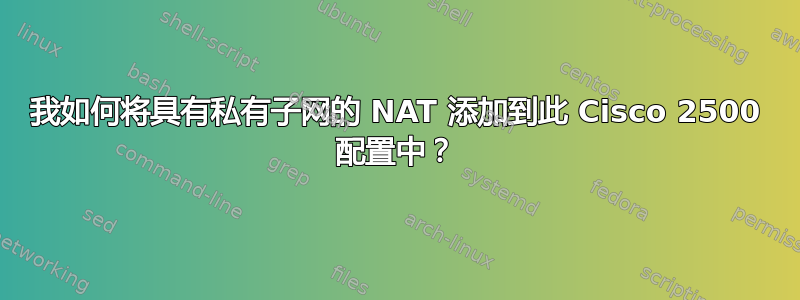 我如何将具有私有子网的 NAT 添加到此 Cisco 2500 配置中？