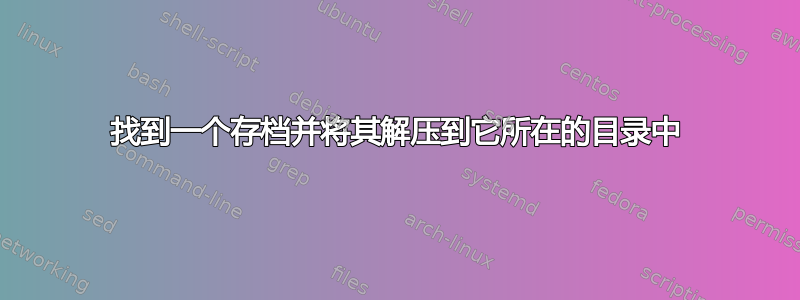 找到一个存档并将其解压到它所在的目录中