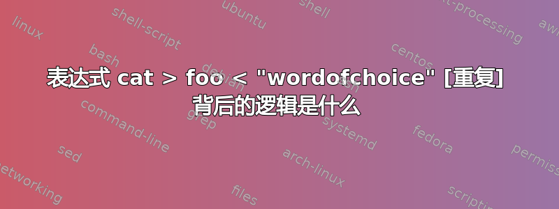 表达式 cat > foo < "wordofchoice" [重复] 背后的逻辑是什么