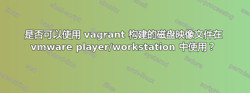 是否可以使用 vagrant 构建的磁盘映像文件在 vmware player/workstation 中使用？