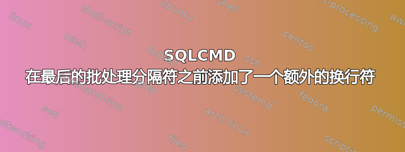 SQLCMD 在最后的批处理分隔符之前添加了一个额外的换行符