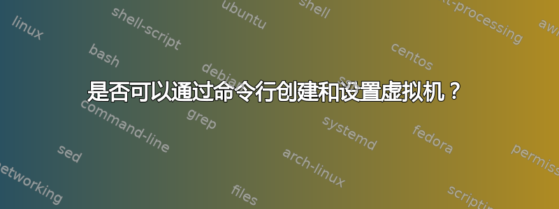 是否可以通过命令行创建和设置虚拟机？