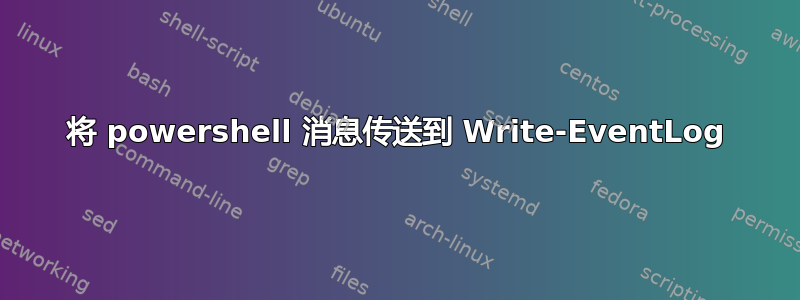 将 powershell 消息传送到 Write-EventLog