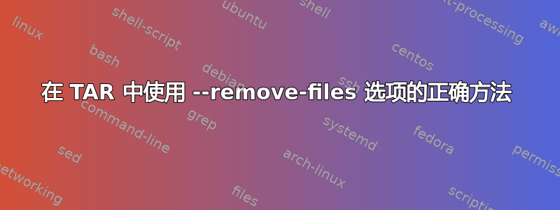 在 TAR 中使用 --remove-files 选项的正确方法