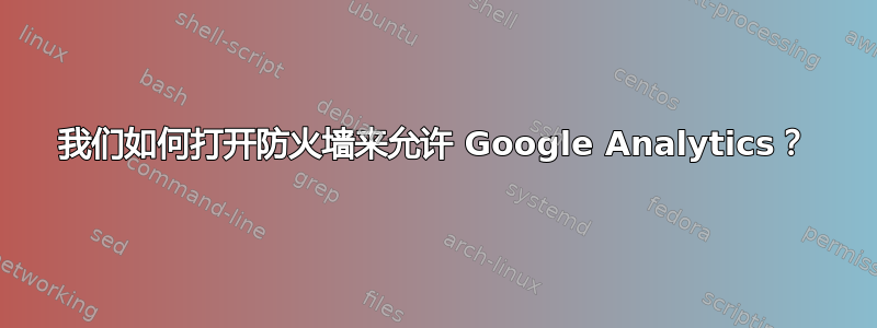 我们如何打开防火墙来允许 Google Analytics？