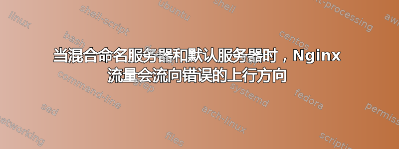 当混合命名服务器和默认服务器时，Nginx 流量会流向错误的上行方向