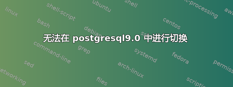 无法在 postgresql9.0 中进行切换