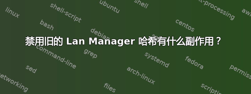 禁用旧的 Lan Manager 哈希有什么副作用？