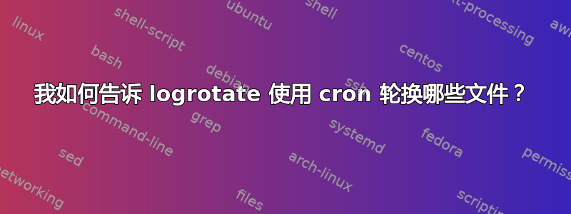 我如何告诉 logrotate 使用 cron 轮换哪些文件？