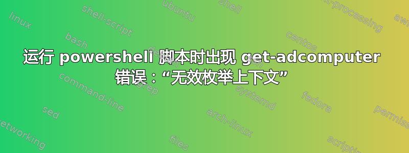 运行 powershell 脚本时出现 get-adcomputer 错误：“无效枚举上下文”