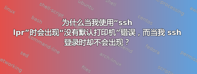 为什么当我使用“ssh lpr”时会出现“没有默认打印机”错误，而当我 ssh 登录时却不会出现？