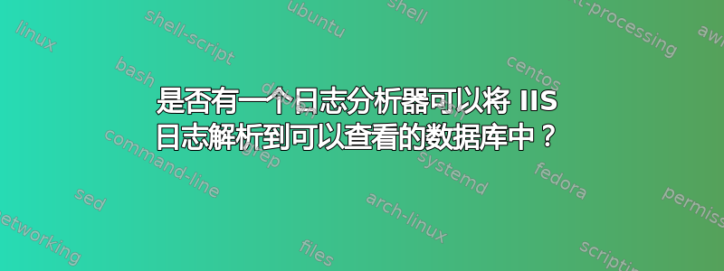 是否有一个日志分析器可以将 IIS 日志解析到可以查看的数据库中？