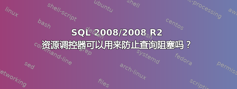 SQL 2008/2008 R2 资源调控器可以用来防止查询阻塞吗？