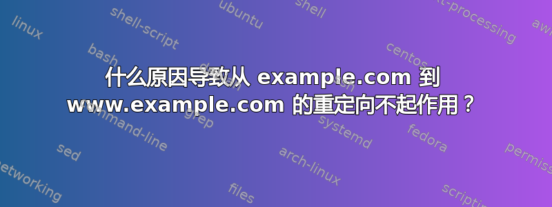 什么原因导致从 example.com 到 www.example.com 的重定向不起作用？