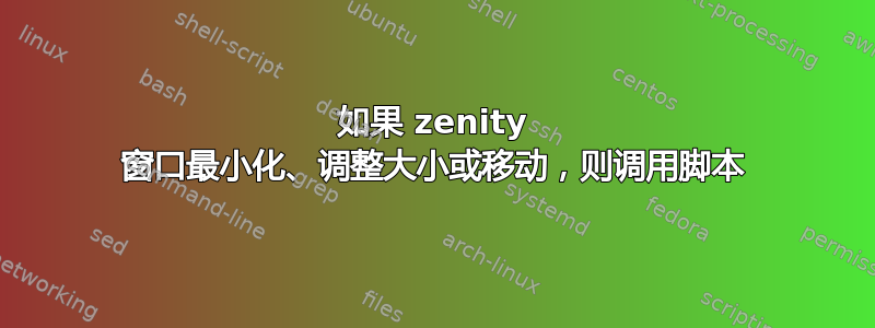 如果 zenity 窗口最小化、调整大小或移动，则调用脚本