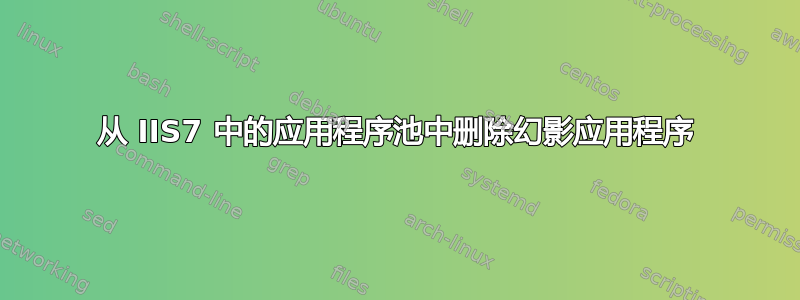 从 IIS7 中的应用程序池中删除幻影应用程序