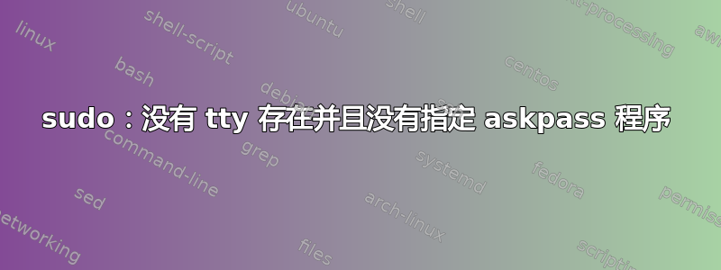 sudo：没有 tty 存在并且没有指定 askpass 程序