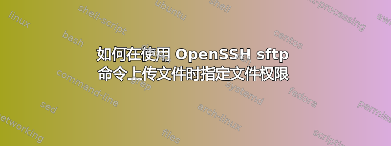 如何在使用 OpenSSH sftp 命令上传文件时指定文件权限