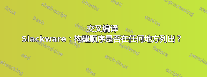 交叉编译 Slackware：构建顺序是否在任何地方列出？