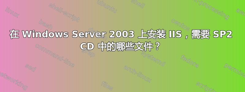 在 Windows Server 2003 上安装 IIS，需要 SP2 CD 中的哪些文件？