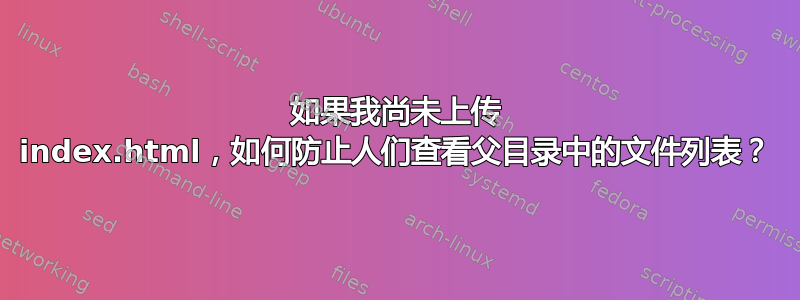 如果我尚未上传 index.html，如何防止人们查看父目录中的文件列表？