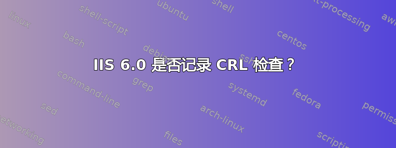 IIS 6.0 是否记录 CRL 检查？