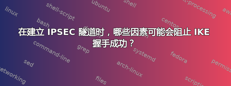 在建立 IPSEC 隧道时，哪些因素可能会阻止 IKE 握手成功？