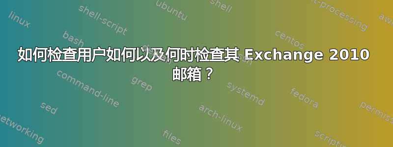 如何检查用户如何以及何时检查其 Exchange 2010 邮箱？