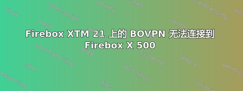 Firebox XTM 21 上的 BOVPN 无法连接到 Firebox X 500