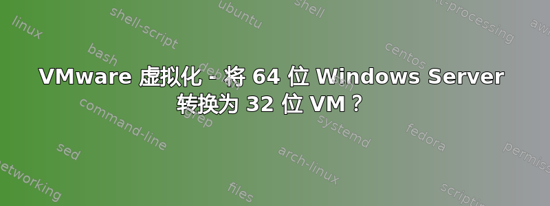 VMware 虚拟化 - 将 64 位 Windows Server 转换为 32 位 VM？