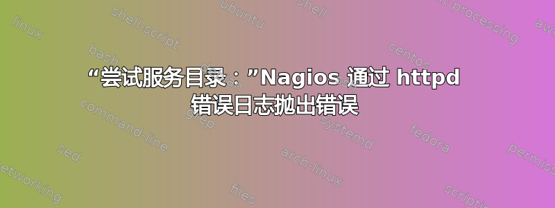 “尝试服务目录：”Nagios 通过 httpd 错误日志抛出错误