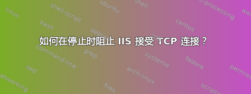 如何在停止时阻止 IIS 接受 TCP 连接？