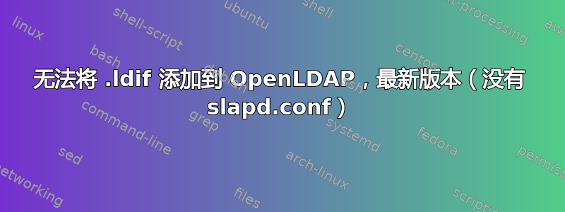 无法将 .ldif 添加到 OpenLDAP，最新版本（没有 slapd.conf）