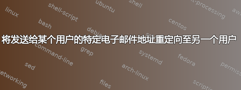 将发送给某个用户的特定电子邮件地址重定向至另一个用户