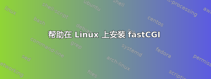 帮助在 Linux 上安装 fastCGI