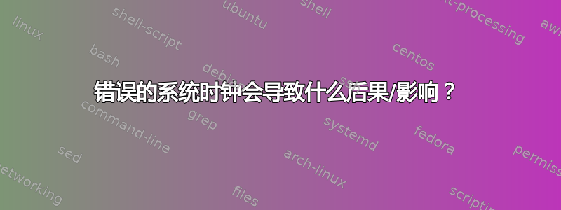 错误的系统时钟会导致什么后果/影响？