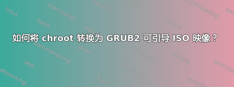 如何将 chroot 转换为 GRUB2 可引导 ISO 映像？