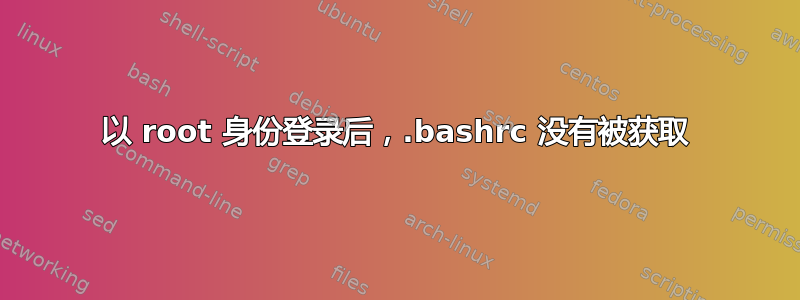 以 root 身份登录后，.bashrc 没有被获取