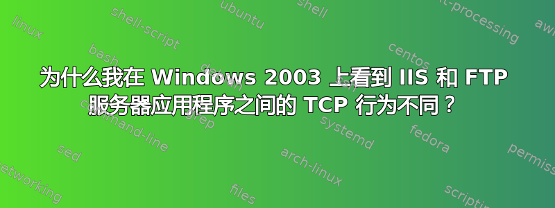 为什么我在 Windows 2003 上看到 IIS 和 FTP 服务器应用程序之间的 TCP 行为不同？