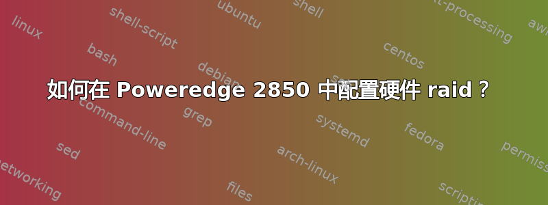 如何在 Poweredge 2850 中配置硬件 raid？