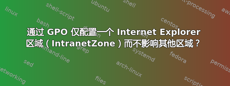 通过 GPO 仅配置一个 Internet Explorer 区域（Int​​ranetZone）而不影响其他区域？