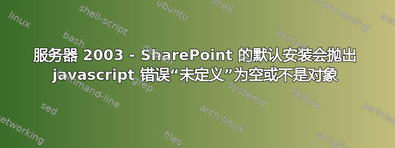 服务器 2003 - SharePoint 的默认安装会抛出 javascript 错误“未定义”为空或不是对象