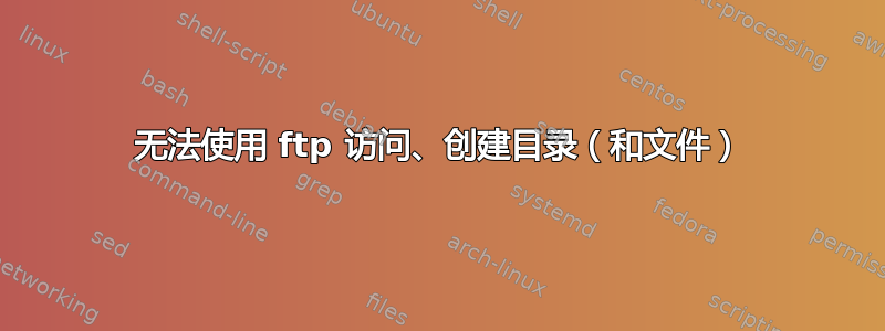 无法使用 ftp 访问、创建目录（和文件）