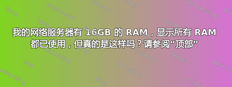 我的网络服务器有 16GB 的 RAM，显示所有 RAM 都已使用，但真的是这样吗？请参阅“顶部”