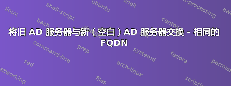 将旧 AD 服务器与新（空白）AD 服务器交换 - 相同的 FQDN