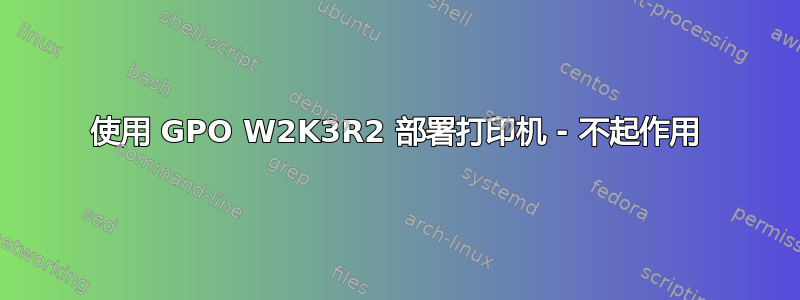 使用 GPO W2K3R2 部署打印机 - 不起作用