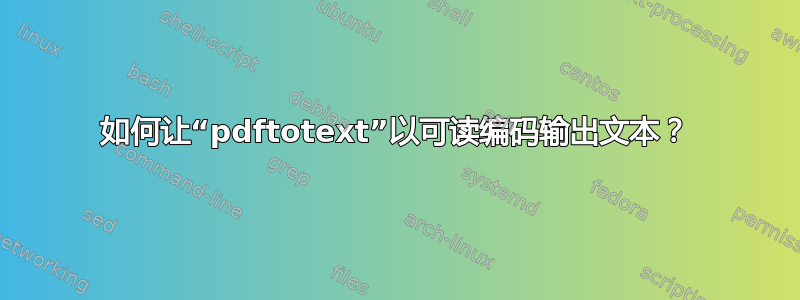 如何让“pdftotext”以可读编码输出文本？